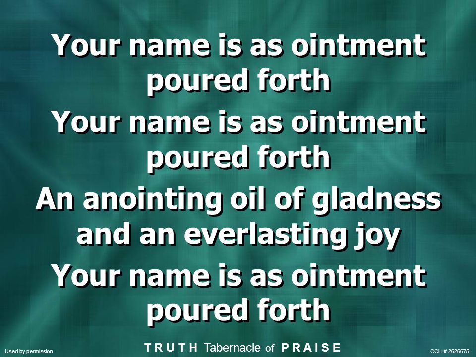 Your name is as ointment poured forth An anointing oil of gladness and an everlasting joy Your name is as ointment poured forth An anointing oil of gladness and an everlasting joy Your name is as ointment poured forth T R U T H Tabernacle of P R A I S E Used by permission CCLI #