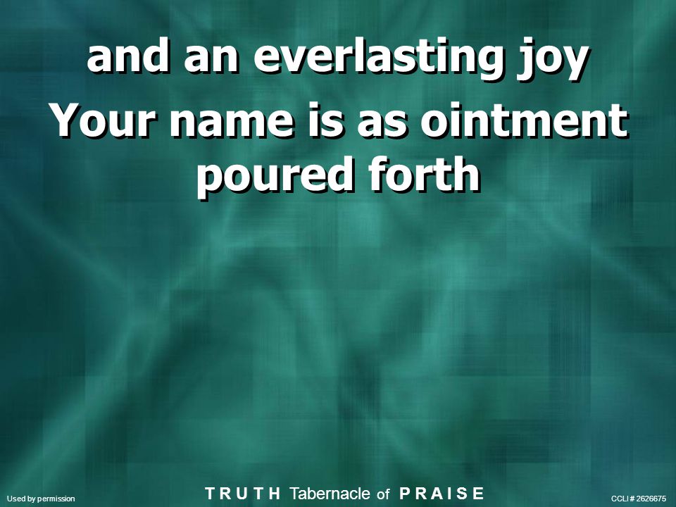 and an everlasting joy Your name is as ointment poured forth and an everlasting joy Your name is as ointment poured forth Used by permission CCLI # T R U T H Tabernacle of P R A I S E
