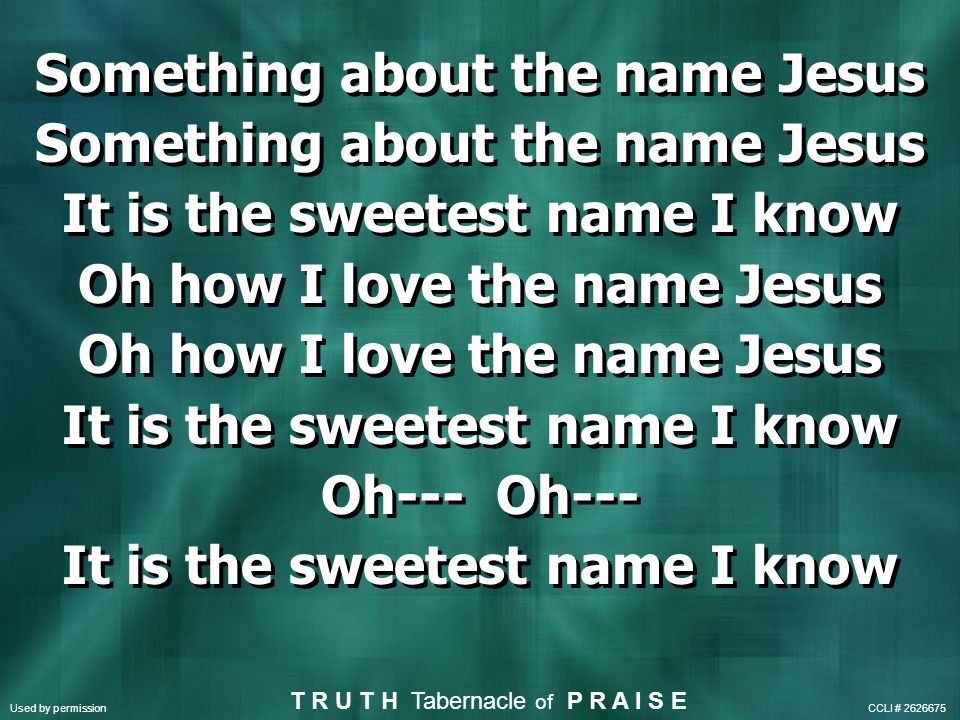 Something about the name Jesus It is the sweetest name I know Oh how I love the name Jesus It is the sweetest name I know Oh--- It is the sweetest name I know Something about the name Jesus It is the sweetest name I know Oh how I love the name Jesus It is the sweetest name I know Oh--- It is the sweetest name I know Used by permission CCLI # T R U T H Tabernacle of P R A I S E