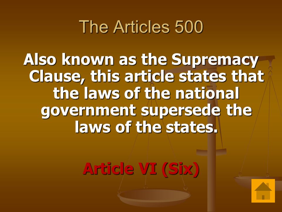 The Articles 500 Also known as the Supremacy Clause, this article states that the laws of the national government supersede the laws of the states.