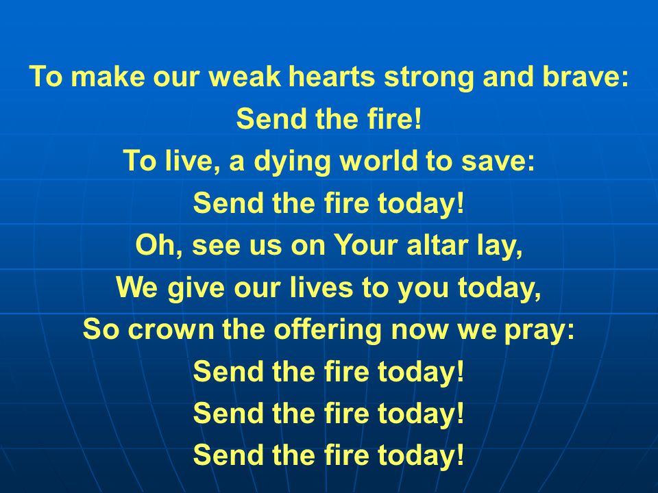 To make our weak hearts strong and brave: Send the fire.