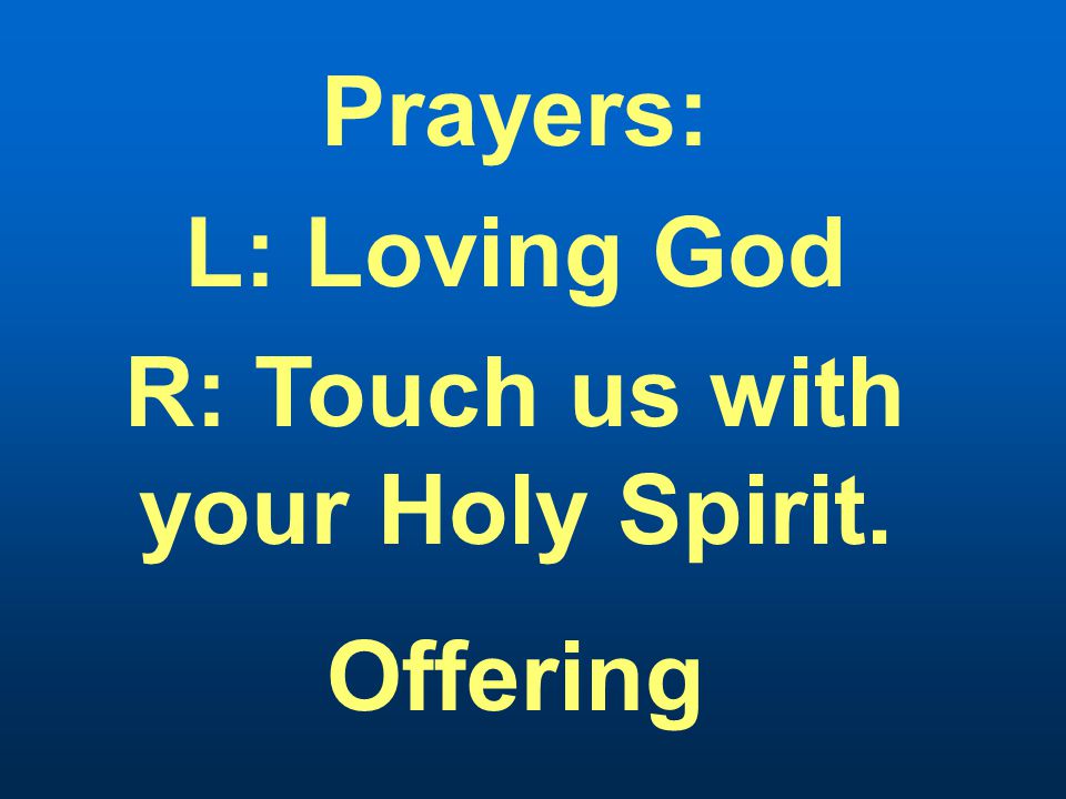 Prayers: L: Loving God R: Touch us with your Holy Spirit. Offering