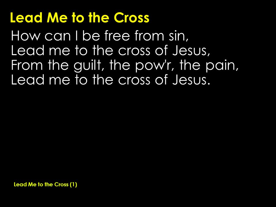 Lead Me to the Cross How can I be free from sin, Lead me to the cross of Jesus, From the guilt, the pow r, the pain, Lead me to the cross of Jesus.