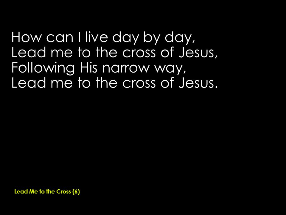 How can I live day by day, Lead me to the cross of Jesus, Following His narrow way, Lead me to the cross of Jesus.