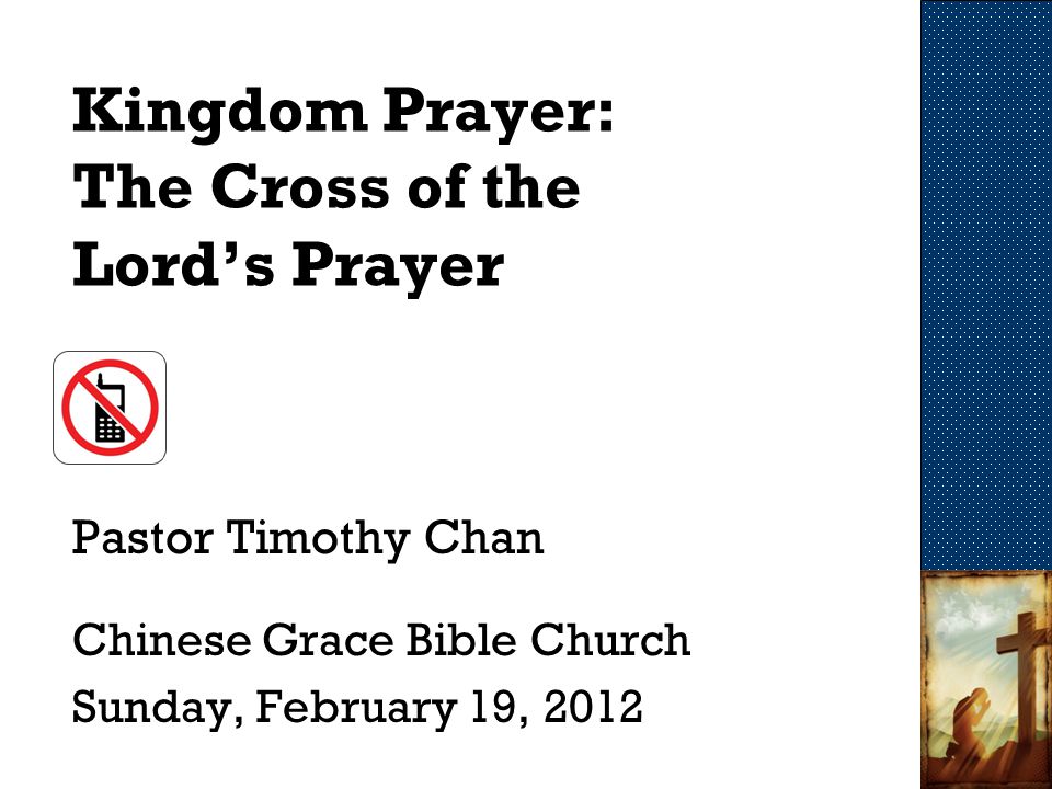 Kingdom Prayer: The Cross of the Lord’s Prayer Pastor Timothy Chan Chinese Grace Bible Church Sunday, February 19, 2012