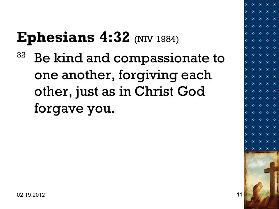 Ephesians 4:32 (NIV 1984) 32 Be kind and compassionate to one another, forgiving each other, just as in Christ God forgave you.