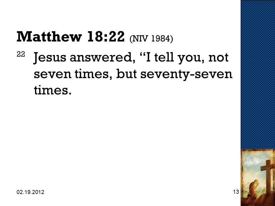 Matthew 18:22 (NIV 1984) 22 Jesus answered, I tell you, not seven times, but seventy-seven times.