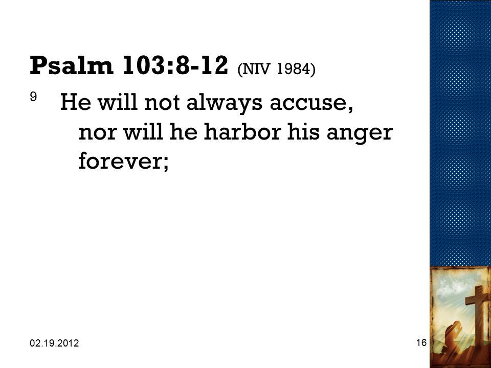Psalm 103:8-12 (NIV 1984) 9 He will not always accuse, nor will he harbor his anger forever;