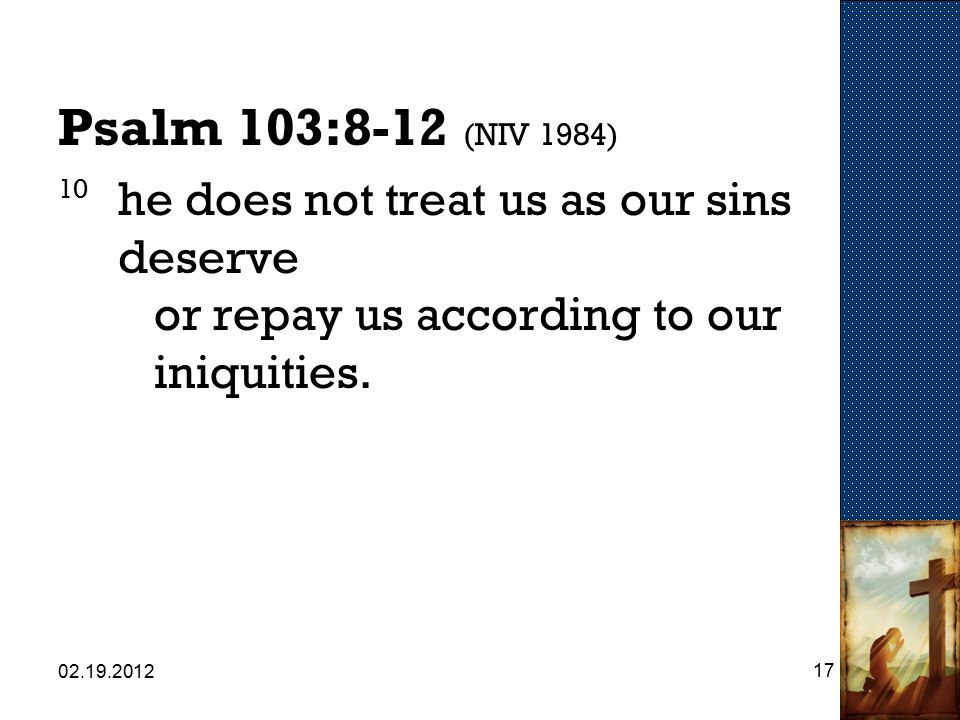 Psalm 103:8-12 (NIV 1984) 10 he does not treat us as our sins deserve or repay us according to our iniquities.