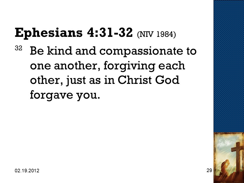 Ephesians 4:31-32 (NIV 1984) 32 Be kind and compassionate to one another, forgiving each other, just as in Christ God forgave you.