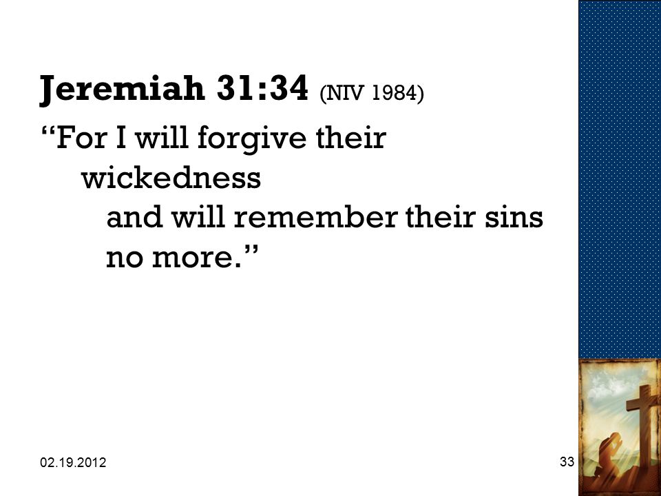 Jeremiah 31:34 (NIV 1984) For I will forgive their wickedness and will remember their sins no more.