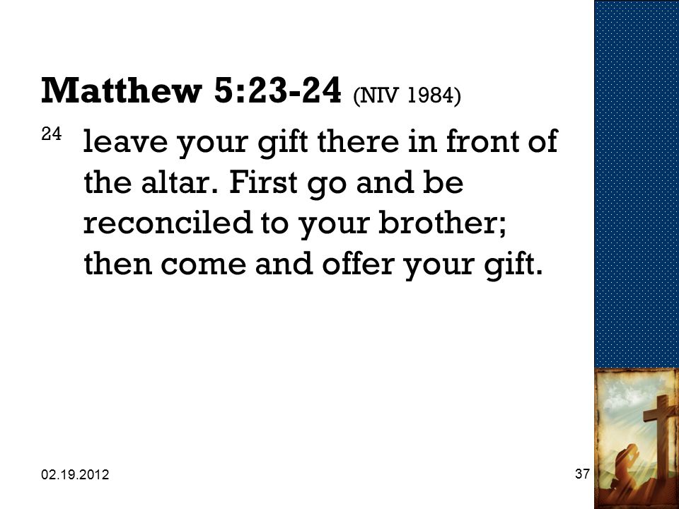 Matthew 5:23-24 (NIV 1984) 24 leave your gift there in front of the altar.