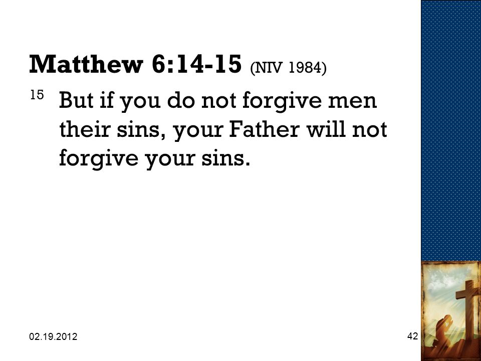 Matthew 6:14-15 (NIV 1984) 15 But if you do not forgive men their sins, your Father will not forgive your sins.