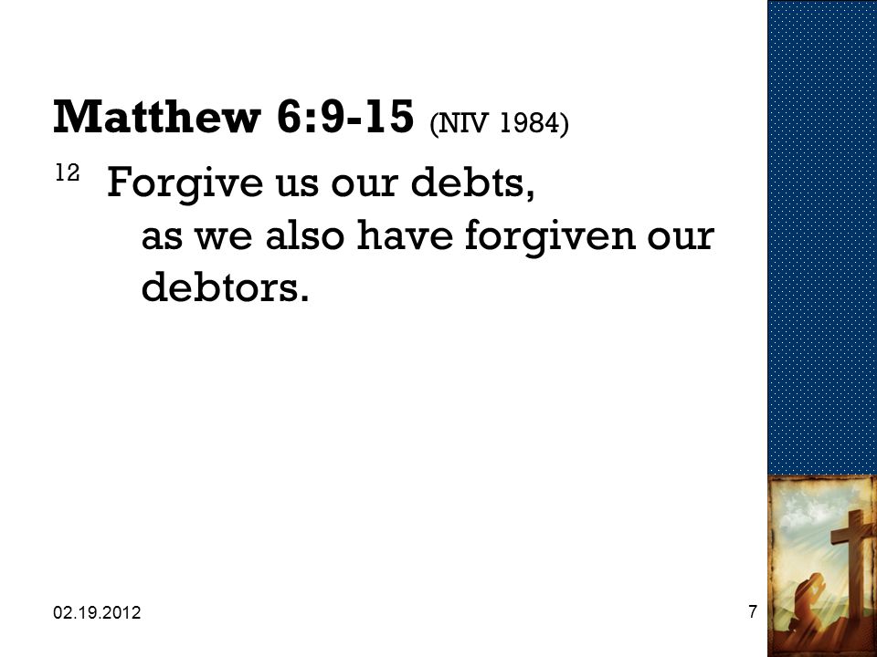 Matthew 6:9-15 (NIV 1984) 12 Forgive us our debts, as we also have forgiven our debtors.
