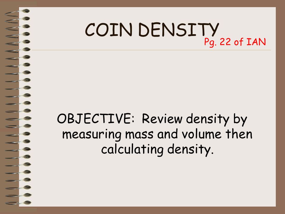 COIN DENSITY OBJECTIVE: Review density by measuring mass and volume then calculating density.
