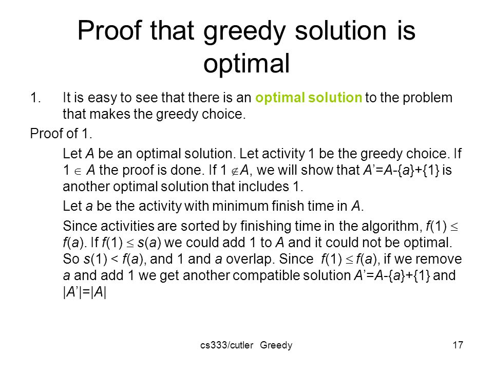 cs333/cutler Greedy17 Proof that greedy solution is optimal 1.It is easy to see that there is an optimal solution to the problem that makes the greedy choice.