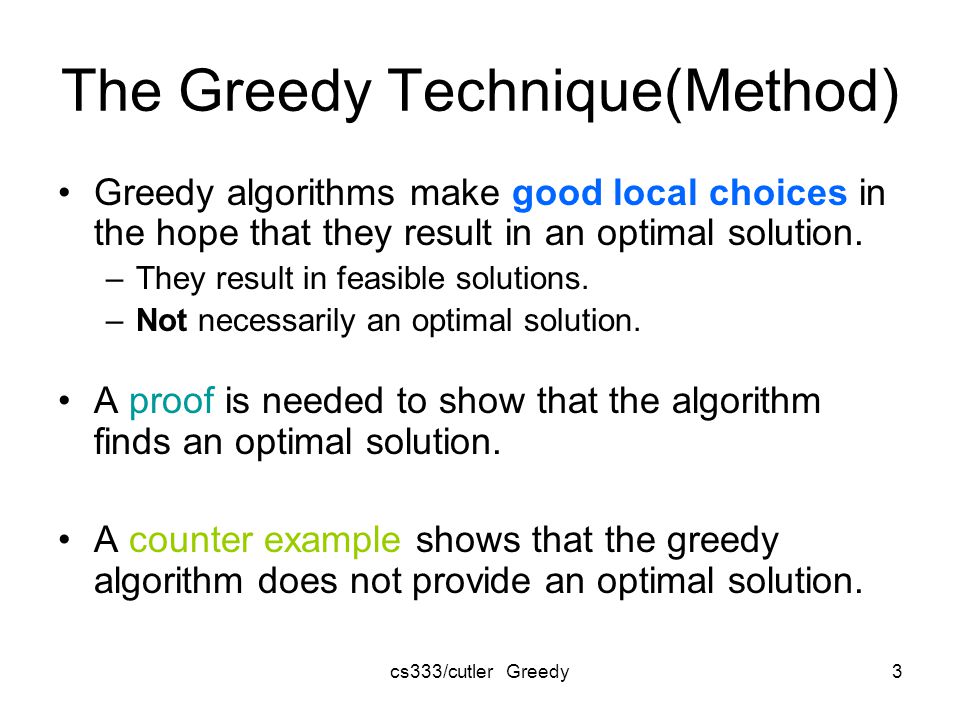 cs333/cutler Greedy3 The Greedy Technique(Method) Greedy algorithms make good local choices in the hope that they result in an optimal solution.