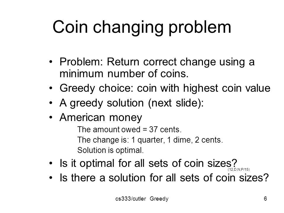 cs333/cutler Greedy6 (12,D,N,P/15) Coin changing problem Problem: Return correct change using a minimum number of coins.