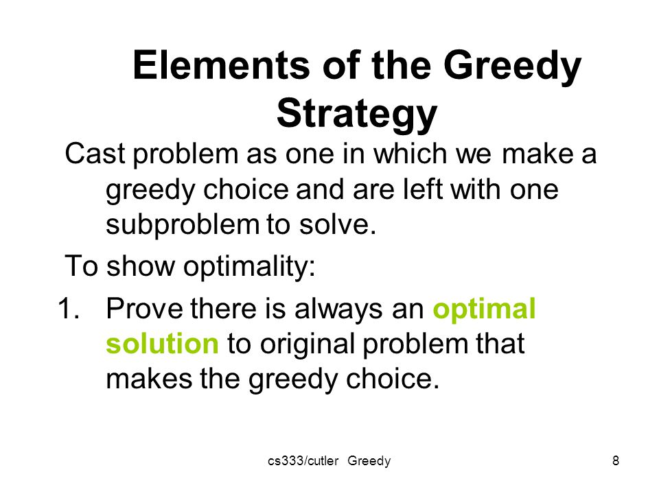 cs333/cutler Greedy8 Elements of the Greedy Strategy Cast problem as one in which we make a greedy choice and are left with one subproblem to solve.