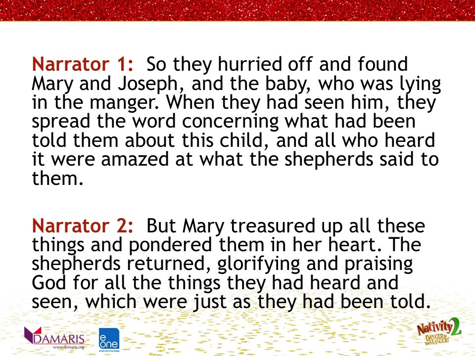 Narrator 1: So they hurried off and found Mary and Joseph, and the baby, who was lying in the manger.