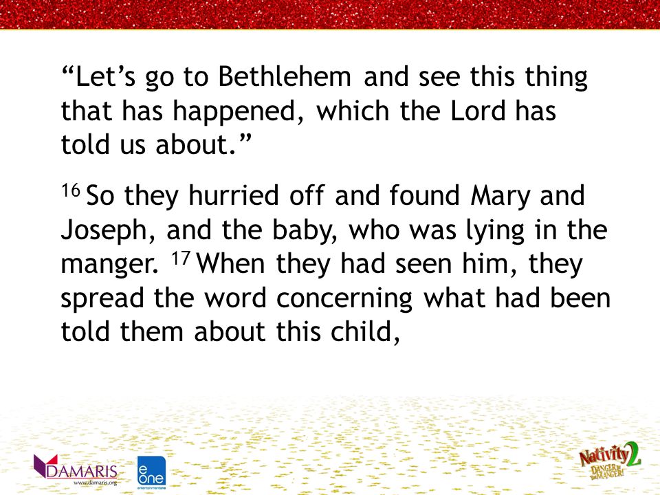 Let’s go to Bethlehem and see this thing that has happened, which the Lord has told us about. 16 So they hurried off and found Mary and Joseph, and the baby, who was lying in the manger.