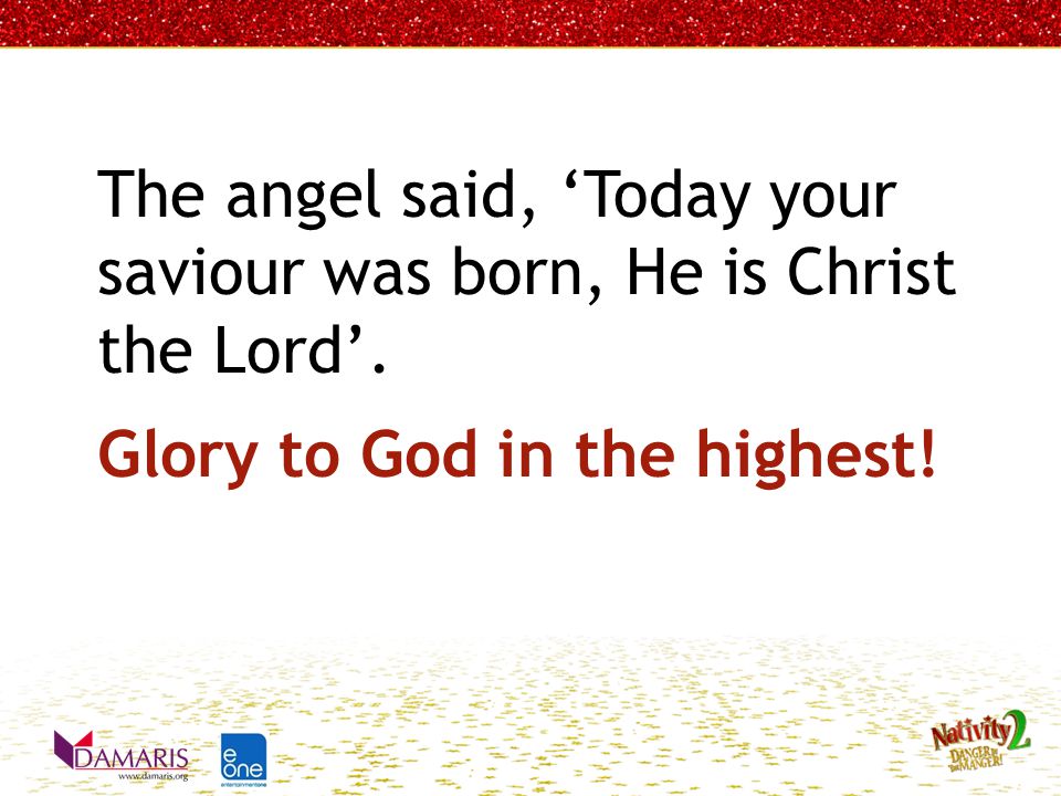 The angel said, ‘Today your saviour was born, He is Christ the Lord’. Glory to God in the highest!