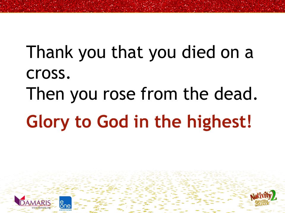 Thank you that you died on a cross. Then you rose from the dead. Glory to God in the highest!