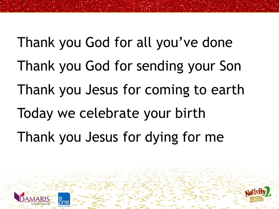 Thank you God for all you’ve done Thank you God for sending your Son Thank you Jesus for coming to earth Today we celebrate your birth Thank you Jesus for dying for me