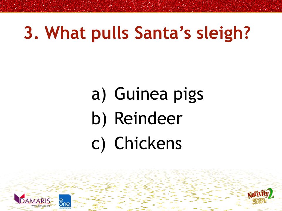 3. What pulls Santa’s sleigh a)Guinea pigs b)Reindeer c)Chickens