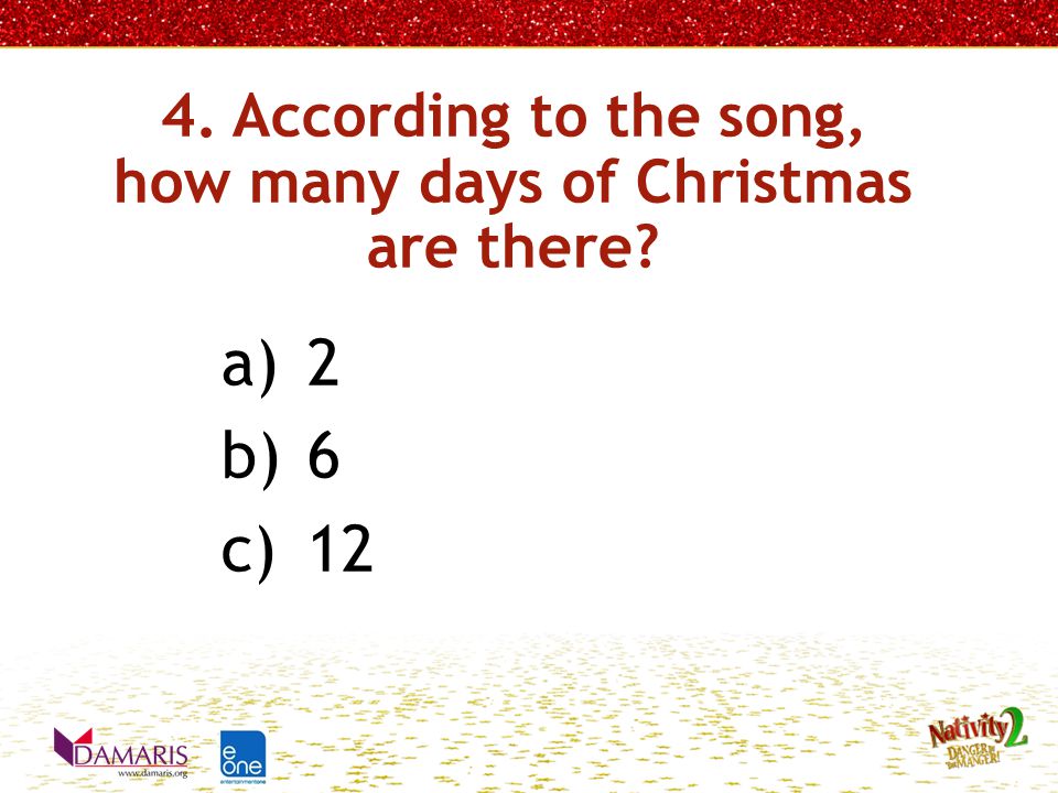 4. According to the song, how many days of Christmas are there a)2 b)6 c)12