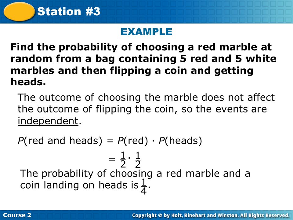 EXAMPLE Insert Lesson Title Here Find the probability of choosing a red marble at random from a bag containing 5 red and 5 white marbles and then flipping a coin and getting heads.