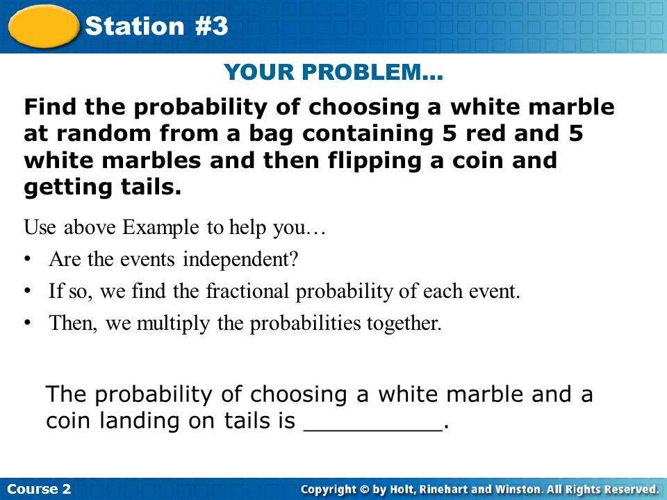 YOUR PROBLEM… Insert Lesson Title Here Find the probability of choosing a white marble at random from a bag containing 5 red and 5 white marbles and then flipping a coin and getting tails.