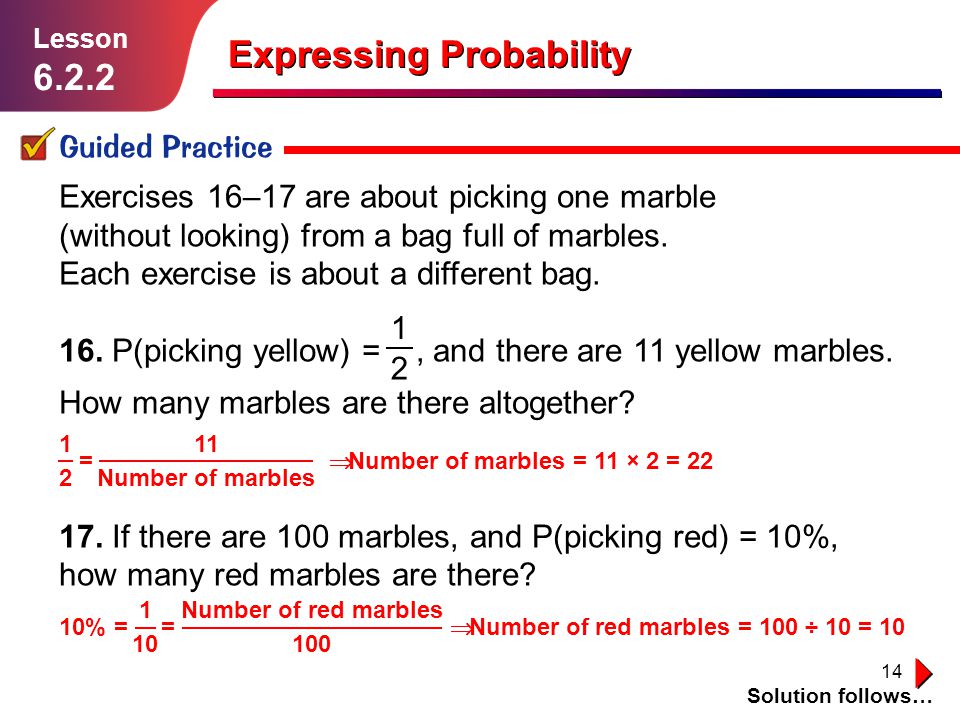 14 Expressing Probability Guided Practice Solution follows… Lesson Exercises 16–17 are about picking one marble (without looking) from a bag full of marbles.