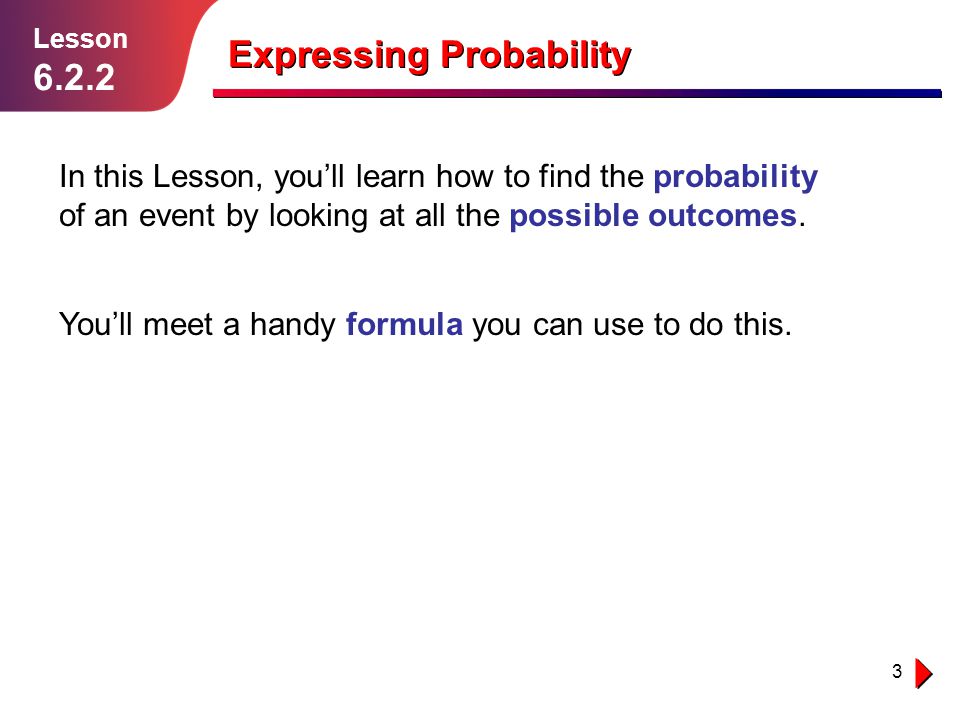 3 Expressing Probability Lesson In this Lesson, you’ll learn how to find the probability of an event by looking at all the possible outcomes.