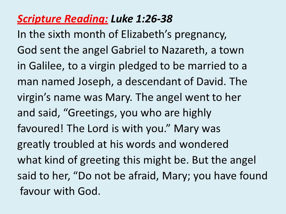 Scripture Reading: Luke 1:26-38 In the sixth month of Elizabeth’s pregnancy, God sent the angel Gabriel to Nazareth, a town in Galilee, to a virgin pledged to be married to a man named Joseph, a descendant of David.