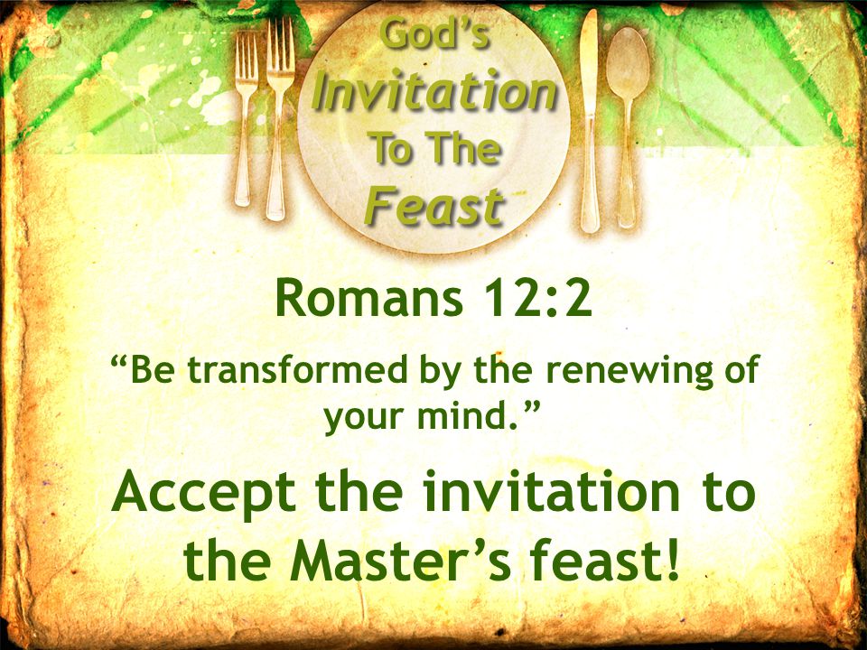 God’s Invitation To The Feast Romans 12:2 Be transformed by the renewing of your mind. Accept the invitation to the Master’s feast!