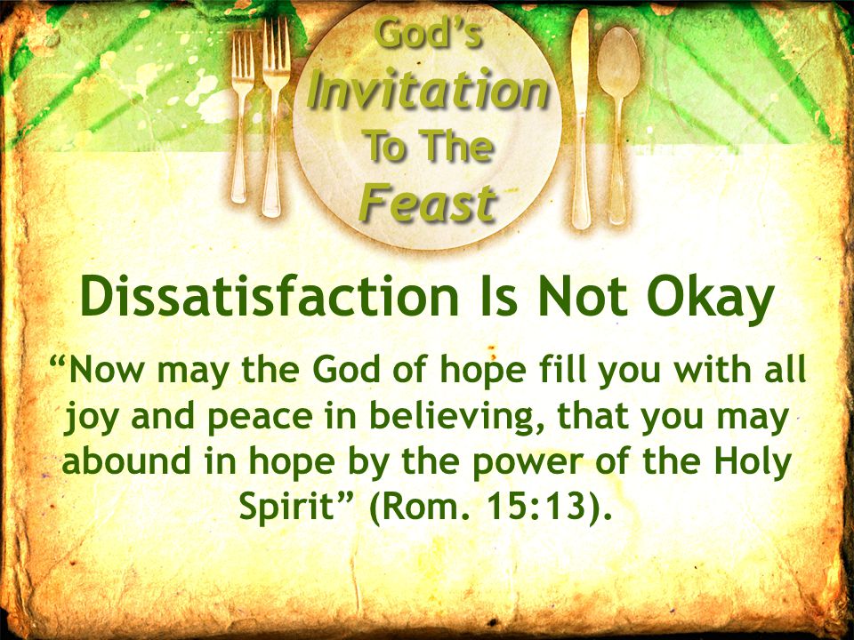 God’s Invitation To The Feast Dissatisfaction Is Not Okay Now may the God of hope fill you with all joy and peace in believing, that you may abound in hope by the power of the Holy Spirit (Rom.