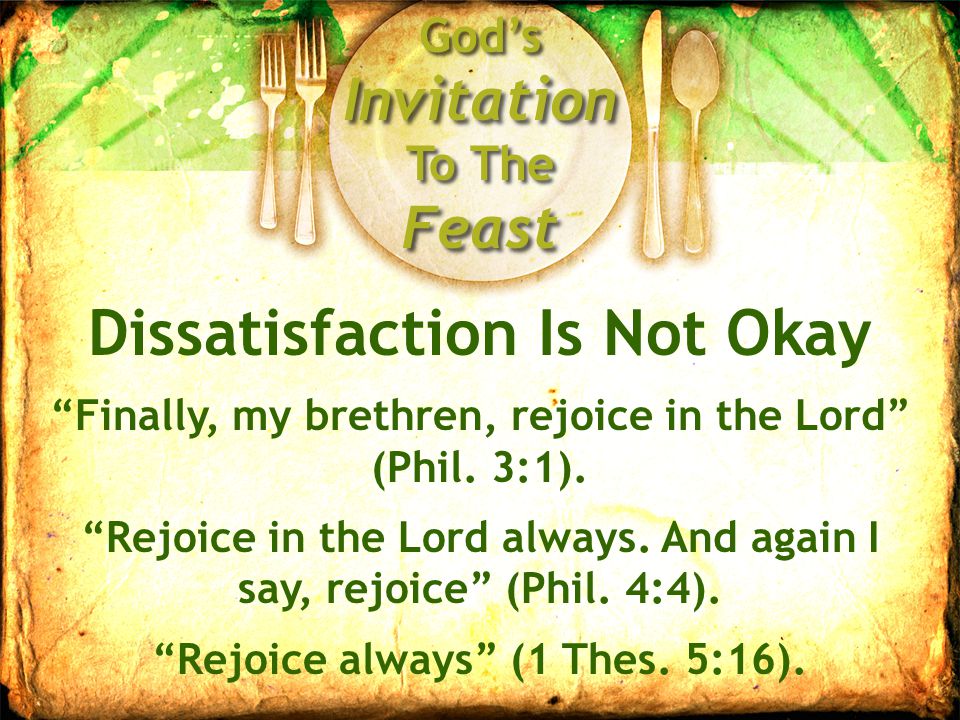 God’s Invitation To The Feast Dissatisfaction Is Not Okay Finally, my brethren, rejoice in the Lord (Phil.