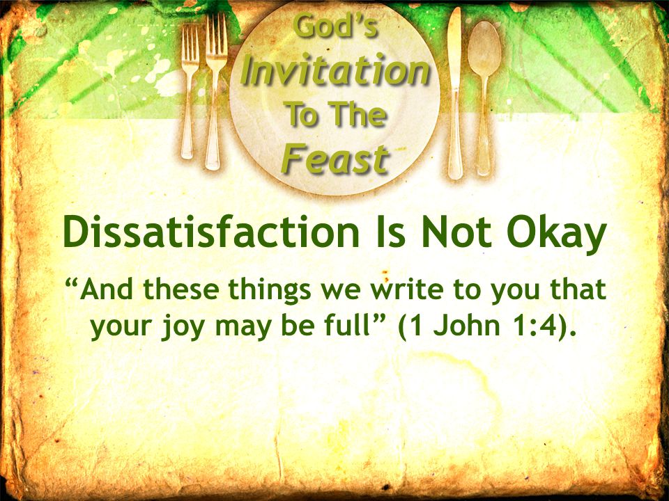 God’s Invitation To The Feast Dissatisfaction Is Not Okay And these things we write to you that your joy may be full (1 John 1:4).