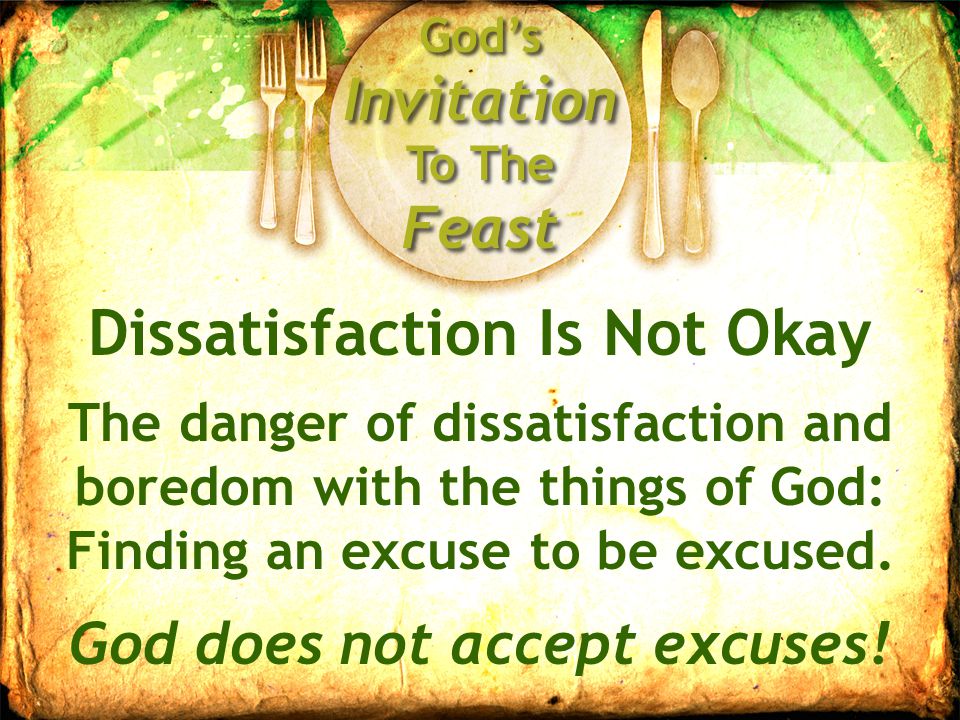 God’s Invitation To The Feast Dissatisfaction Is Not Okay The danger of dissatisfaction and boredom with the things of God: Finding an excuse to be excused.