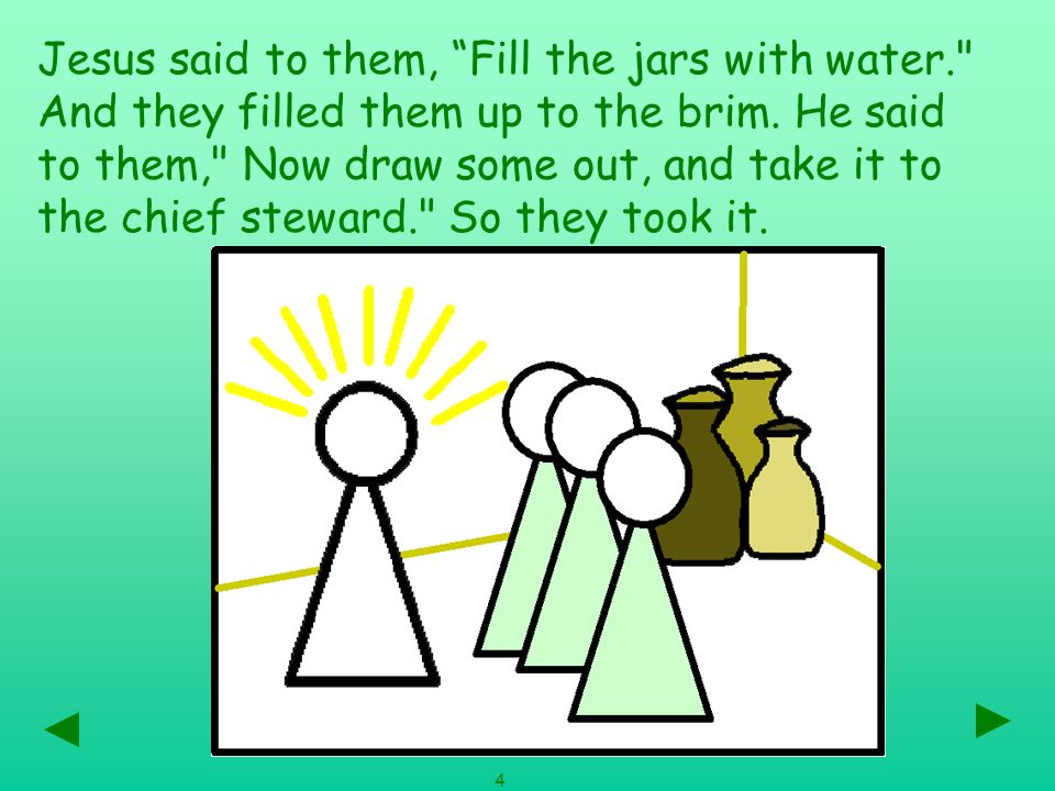 Jesus said to them, Fill the jars with water. And they filled them up to the brim.