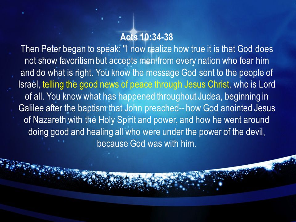Acts 10:34-38 Then Peter began to speak: I now realize how true it is that God does not show favoritism but accepts men from every nation who fear him and do what is right.