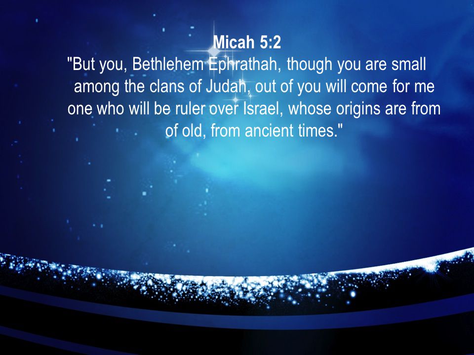 Micah 5:2 But you, Bethlehem Ephrathah, though you are small among the clans of Judah, out of you will come for me one who will be ruler over Israel, whose origins are from of old, from ancient times.