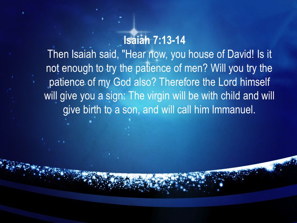 Isaiah 7:13-14 Then Isaiah said, Hear now, you house of David.