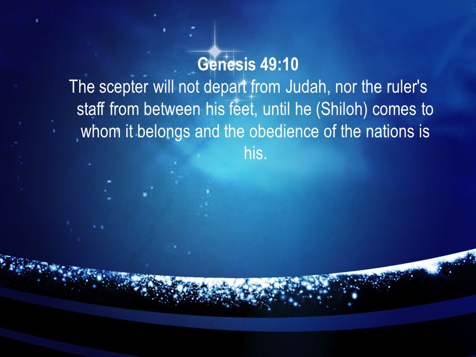 Genesis 49:10 The scepter will not depart from Judah, nor the ruler s staff from between his feet, until he (Shiloh) comes to whom it belongs and the obedience of the nations is his.