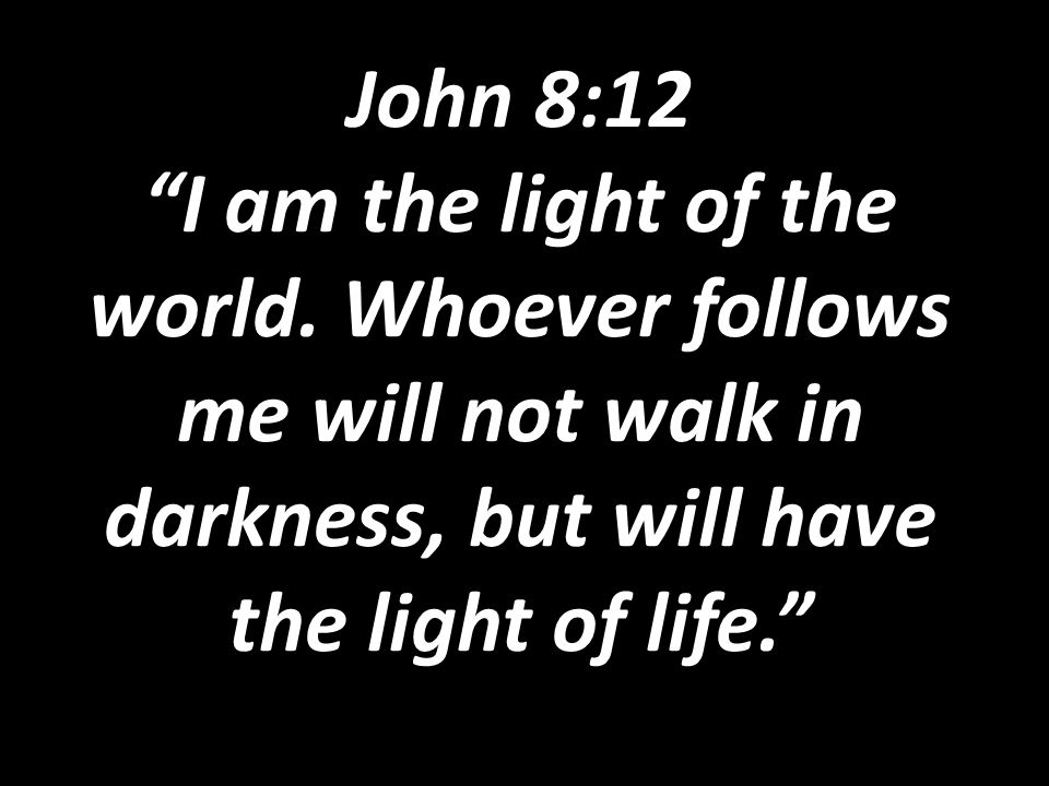 John 8:12 I am the light of the world.