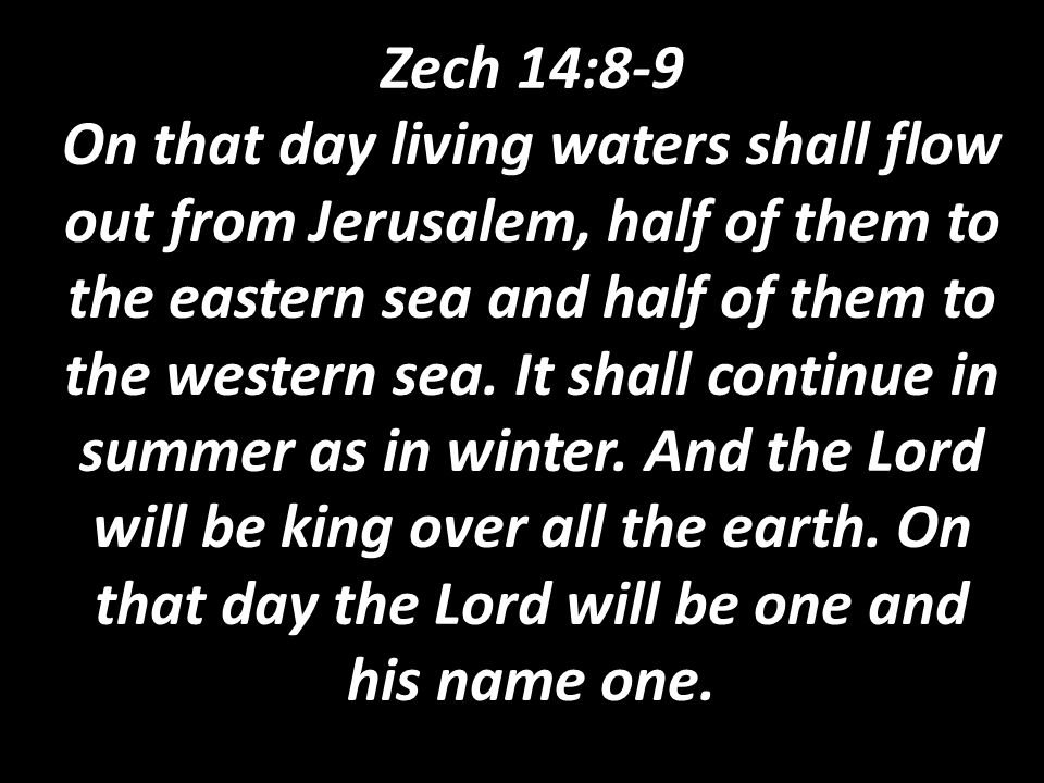Zech 14:8-9 On that day living waters shall flow out from Jerusalem, half of them to the eastern sea and half of them to the western sea.
