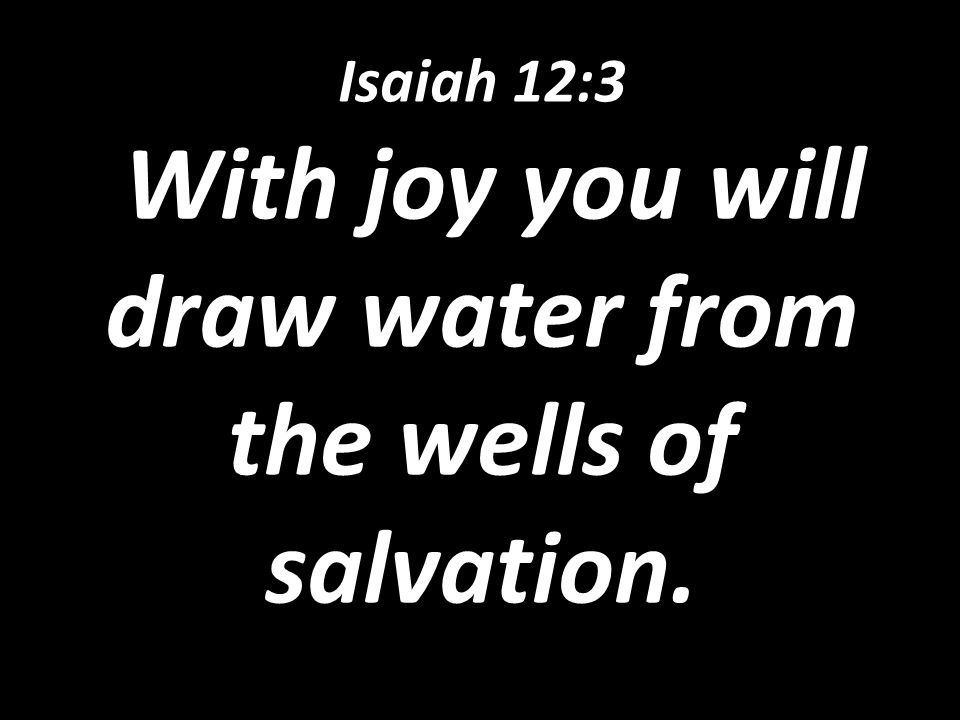 Isaiah 12:3 With joy you will draw water from the wells of salvation.