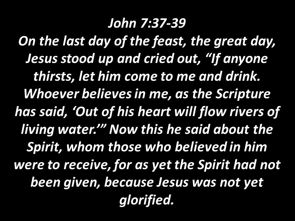 John 7:37-39 On the last day of the feast, the great day, Jesus stood up and cried out, If anyone thirsts, let him come to me and drink.