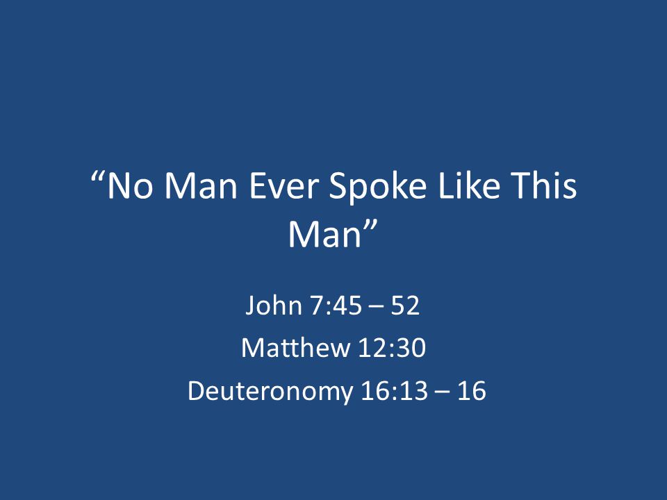 No Man Ever Spoke Like This Man John 7:45 – 52 Matthew 12:30 Deuteronomy 16:13 – 16